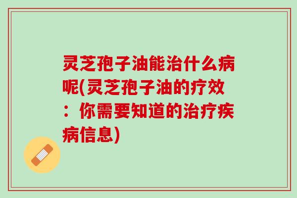 灵芝孢子油能治什么病呢(灵芝孢子油的疗效：你需要知道的治疗疾病信息)