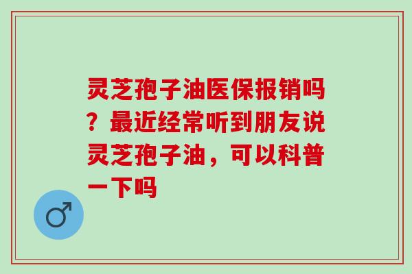 灵芝孢子油医保报销吗？最近经常听到朋友说灵芝孢子油，可以科普一下吗