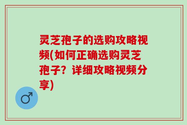 灵芝孢子的选购攻略视频(如何正确选购灵芝孢子？详细攻略视频分享)