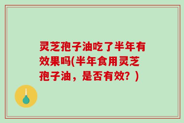 灵芝孢子油吃了半年有效果吗(半年食用灵芝孢子油，是否有效？)