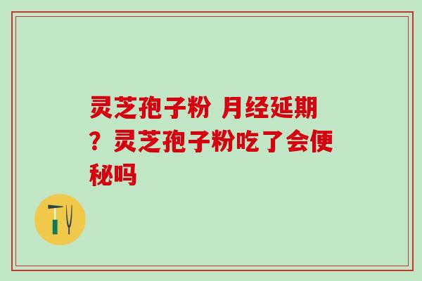 灵芝孢子粉 月经延期？灵芝孢子粉吃了会便秘吗