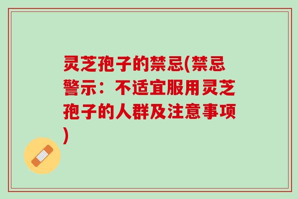 灵芝孢子的禁忌(禁忌警示：不适宜服用灵芝孢子的人群及注意事项)