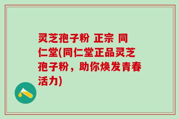 灵芝孢子粉 正宗 同仁堂(同仁堂正品灵芝孢子粉，助你焕发青春活力)