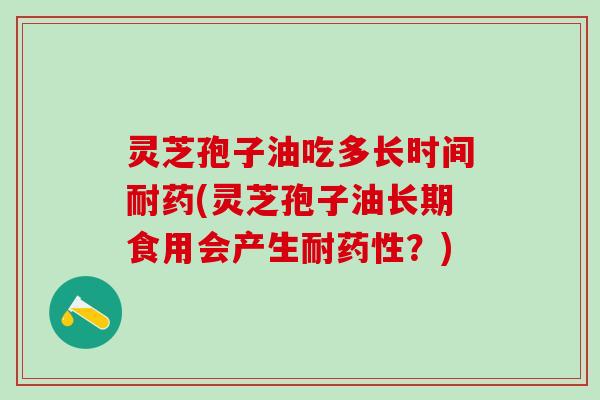 灵芝孢子油吃多长时间耐药(灵芝孢子油长期食用会产生耐?) 灵芝孢子油吃多长时间耐药(灵芝孢子油长期食用会产生耐?)