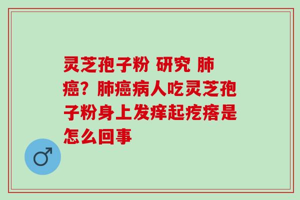 灵芝孢子粉 研究 肺癌？肺癌病人吃灵芝孢子粉身上发痒起疙瘩是怎么回事
