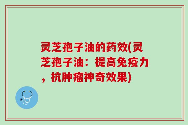 灵芝孢子油的药效(灵芝孢子油：提高免疫力，抗肿瘤神奇效果)
