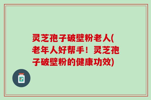 灵芝孢子破壁粉老人(老年人好帮手！灵芝孢子破壁粉的健康功效)