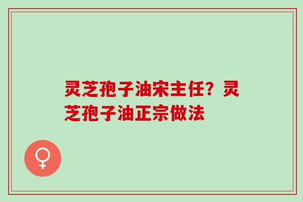 灵芝孢子油宋主任？灵芝孢子油正宗做法