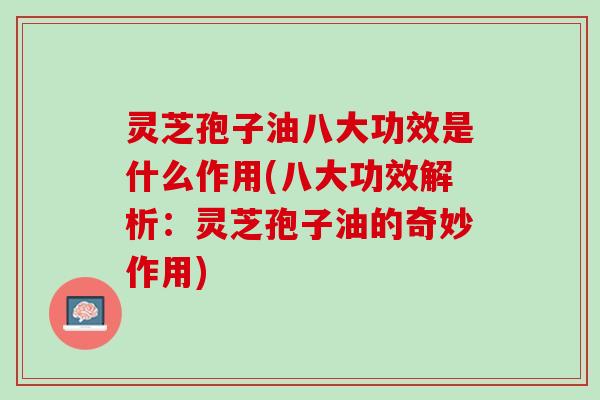 灵芝孢子油八大功效是什么作用(八大功效解析：灵芝孢子油的奇妙作用)