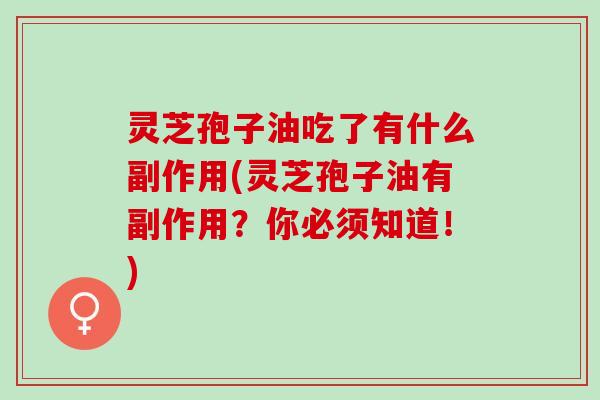灵芝孢子油吃了有什么副作用(灵芝孢子油有副作用？你必须知道！)