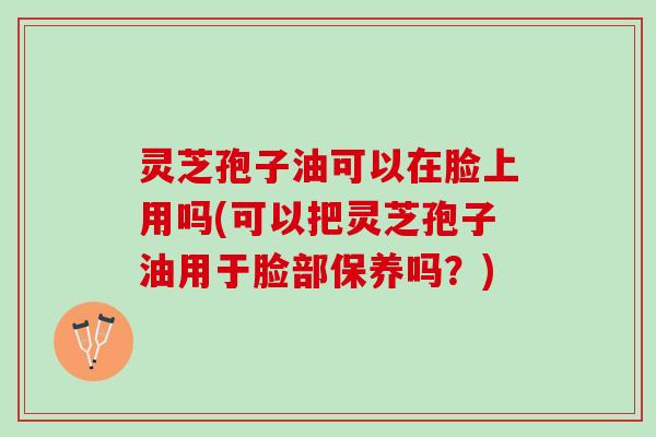 灵芝孢子油可以在脸上用吗(可以把灵芝孢子油用于脸部保养吗？)