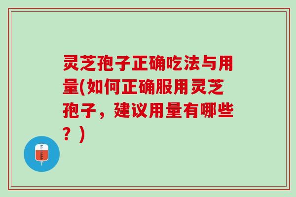 灵芝孢子正确吃法与用量(如何正确服用灵芝孢子，建议用量有哪些？)