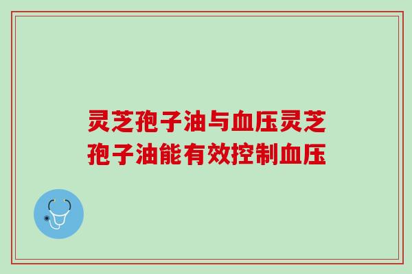 灵芝孢子油与血压灵芝孢子油能有效控制血压