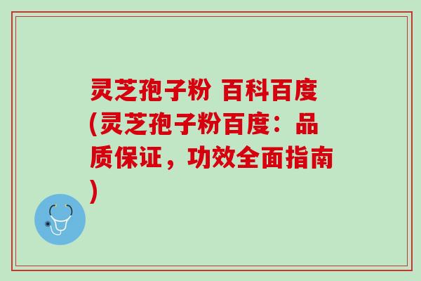 灵芝孢子粉 百科百度(灵芝孢子粉百度：品质保证，功效全面指南)