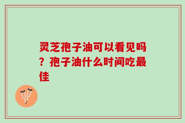 灵芝孢子油可以看见吗？孢子油什么时间吃佳