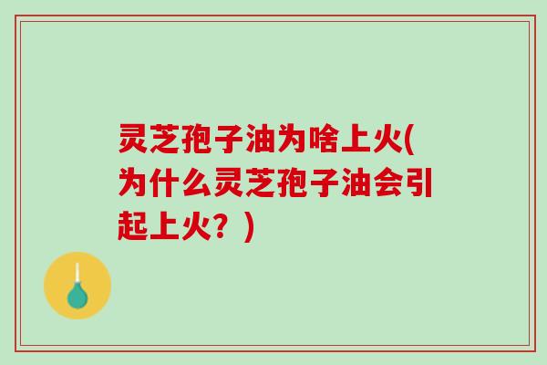 灵芝孢子油为啥上火(为什么灵芝孢子油会引起上火？)