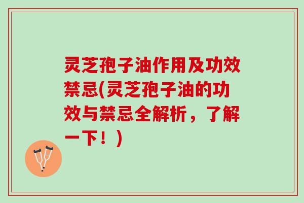 灵芝孢子油作用及功效禁忌(灵芝孢子油的功效与禁忌全解析，了解一下！)