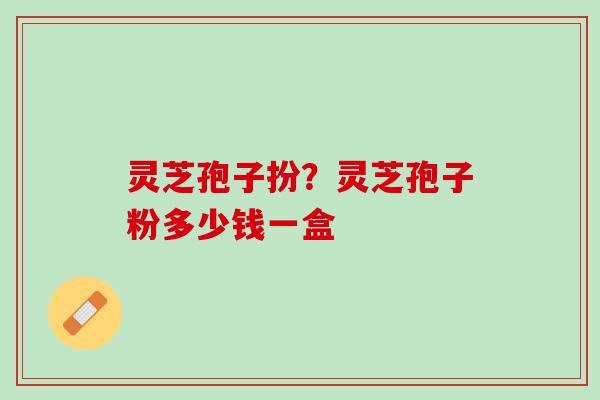灵芝孢子扮?灵芝孢子粉多少钱一盒 灵芝孢子扮?灵芝孢子粉多少钱一盒