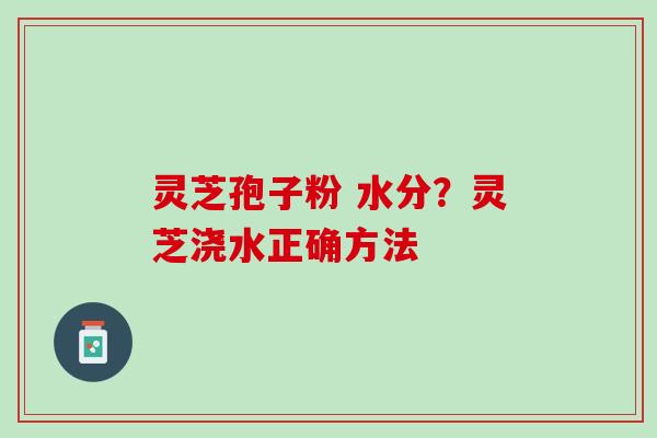 灵芝孢子粉 水分？灵芝浇水正确方法
