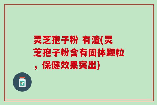 灵芝孢子粉 有渣(灵芝孢子粉含有固体颗粒，保健效果突出)