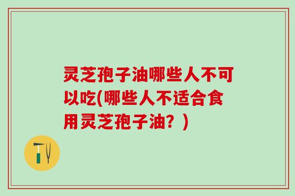 灵芝孢子油哪些人不可以吃(哪些人不适合食用灵芝孢子油？)