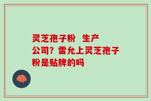 灵芝孢子粉  生产 公司？雷允上灵芝孢子粉是贴牌的吗