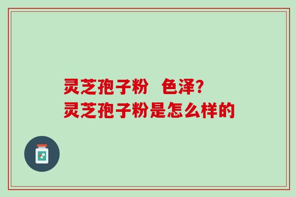 灵芝孢子粉  色泽？灵芝孢子粉是怎么样的