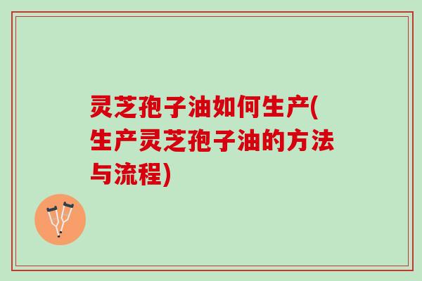 灵芝孢子油如何生产(生产灵芝孢子油的方法与流程) 灵芝孢子油如何生产(生产灵芝孢子油的方法与流程)