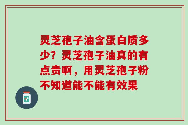 灵芝孢子油含蛋白质多少？灵芝孢子油真的有点贵啊，用灵芝孢子粉不知道能不能有效果