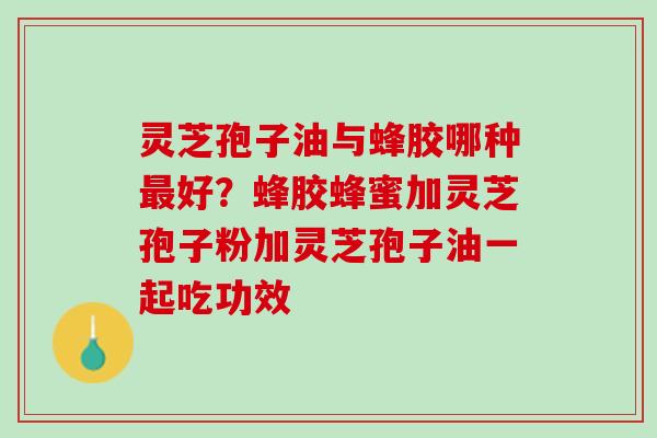 灵芝孢子油与蜂胶哪种最好？蜂胶蜂蜜加灵芝孢子粉加灵芝孢子油一起吃功效