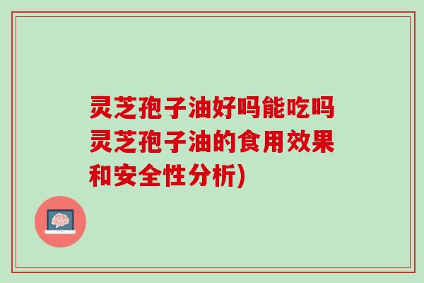 灵芝孢子油好吗能吃吗灵芝孢子油的食用效果和安全性分析) 灵芝孢子油好吗能吃吗灵芝孢子油的食用效果和安全性分析)