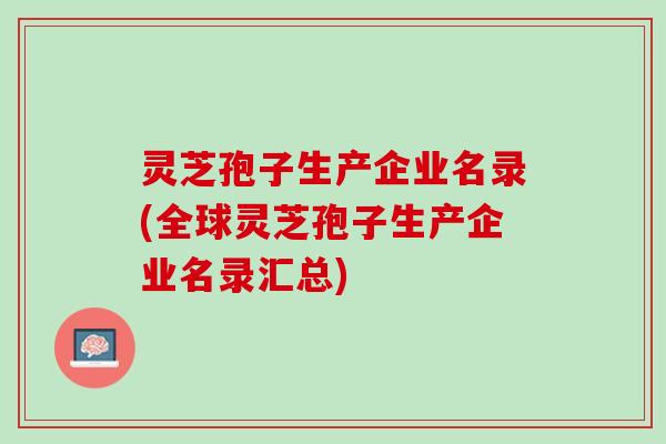 灵芝孢子生产企业名录(全球灵芝孢子生产企业名录汇总)