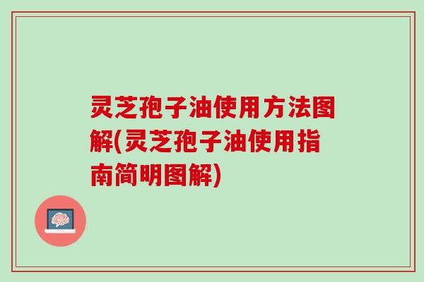 灵芝孢子油使用方法图解(灵芝孢子油使用指南简明图解)