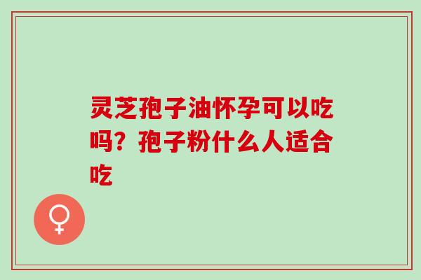 灵芝孢子油怀孕可以吃吗？孢子粉什么人适合吃