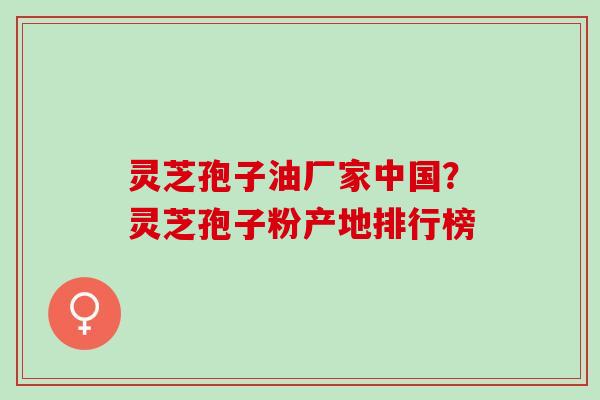 灵芝孢子油厂家中国?灵芝孢子粉产地排行榜 灵芝孢子油厂家中国?灵芝孢子粉产地排行榜