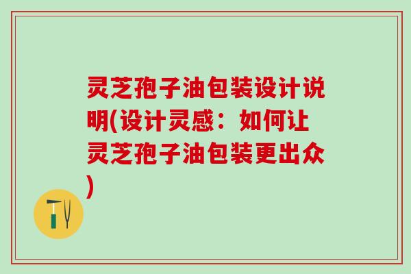 灵芝孢子油包装设计说明(设计灵感:如何让灵芝孢子油包装更出众) 灵芝孢子油包装设计说明(设计灵感:如何让灵芝孢子油包装更出众)