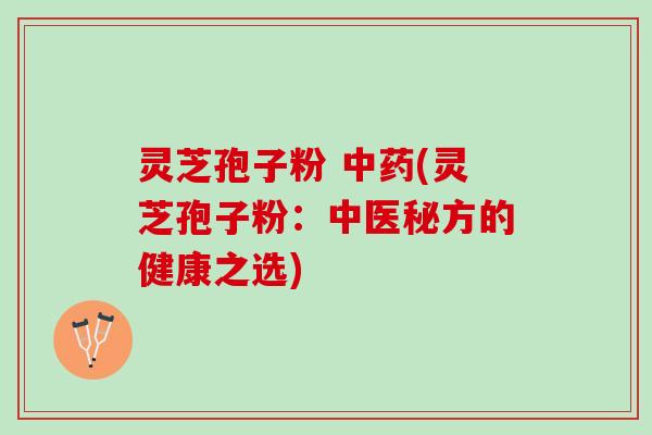 灵芝孢子粉 中药(灵芝孢子粉：中医秘方的健康之选)