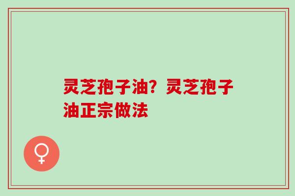 灵芝孢子油？灵芝孢子油正宗做法
