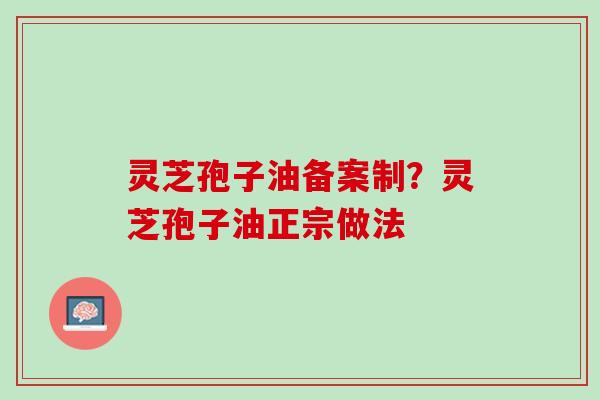 灵芝孢子油备案制?灵芝孢子油正宗做法 灵芝孢子油备案制?灵芝孢子油正宗做法