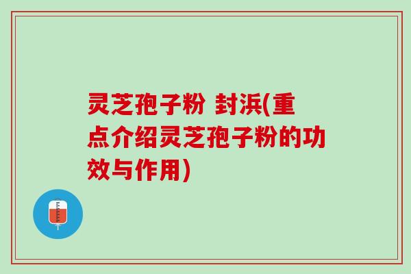 灵芝孢子粉 封浜(重点介绍灵芝孢子粉的功效与作用)