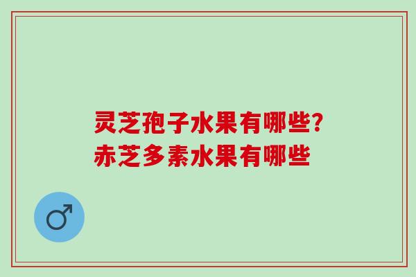 灵芝孢子水果有哪些？赤芝多素水果有哪些