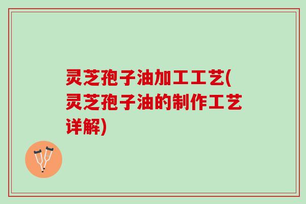 灵芝孢子油加工工艺(灵芝孢子油的制作工艺详解) 灵芝孢子油加工工艺(灵芝孢子油的制作工艺详解)