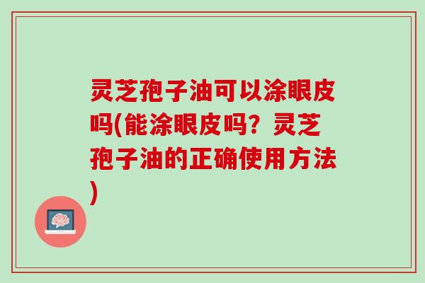 灵芝孢子油可以涂眼皮吗(能涂眼皮吗？灵芝孢子油的正确使用方法)
