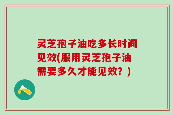 灵芝孢子油吃多长时间见效(服用灵芝孢子油需要多久才能见效？)