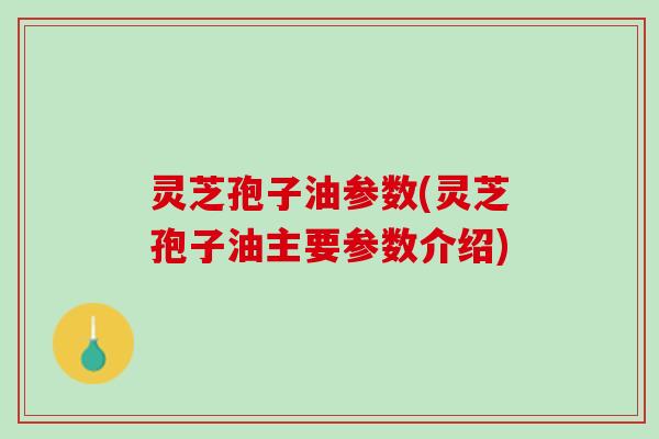 灵芝孢子油参数(灵芝孢子油主要参数介绍)