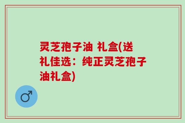 灵芝孢子油 礼盒(送礼佳选：纯正灵芝孢子油礼盒)