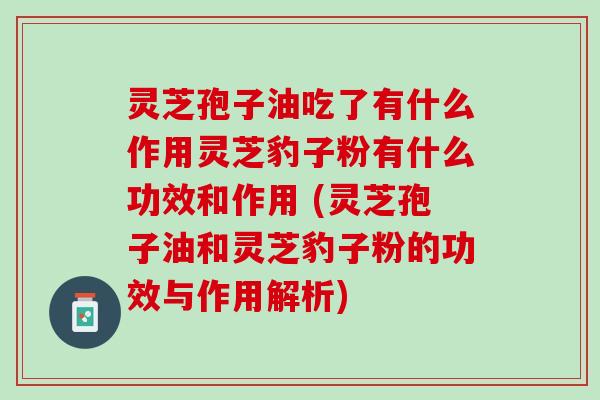 灵芝孢子油吃了有什么作用灵芝豹子粉有什么功效和作用 (灵芝孢子油和灵芝豹子粉的功效与作用解析)