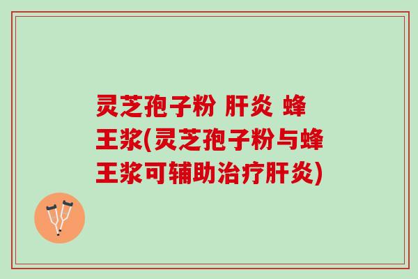 灵芝孢子粉 肝炎 蜂王浆(灵芝孢子粉与蜂王浆可辅助治疗肝炎)