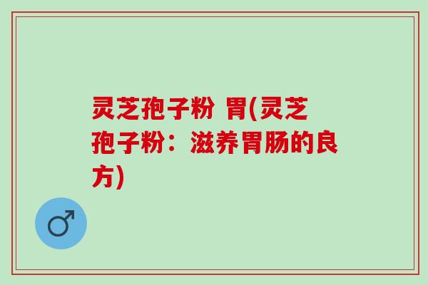 灵芝孢子粉 胃(灵芝孢子粉：滋养胃肠的良方)