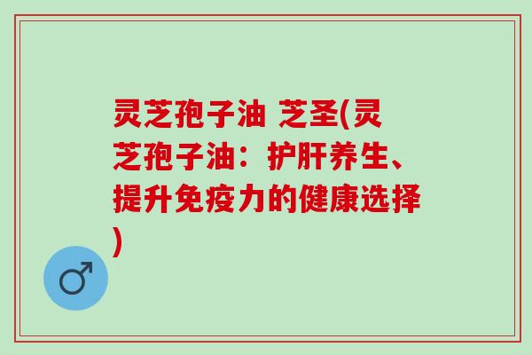 灵芝孢子油 芝圣(灵芝孢子油：护肝养生、提升免疫力的健康选择)